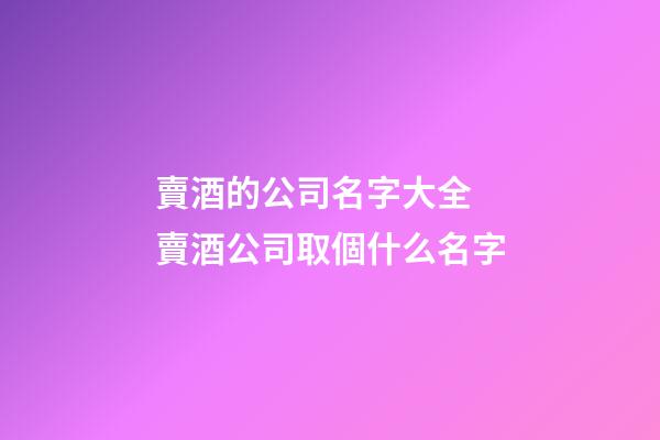 賣酒的公司名字大全 賣酒公司取個什么名字-第1張-公司起名-玄機派